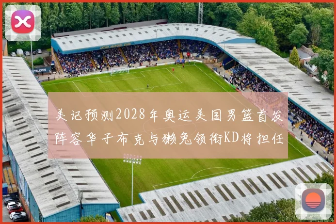 美记预测2028年奥运美国男篮首发阵容华子布克与獭兔领衔KD将担任替补