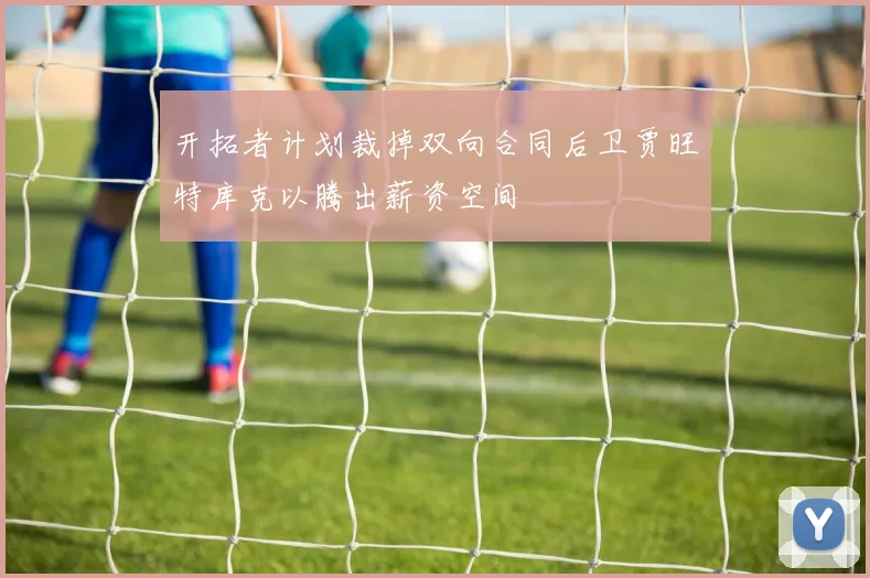 开拓者计划裁掉双向合同后卫贾旺特库克以腾出薪资空间