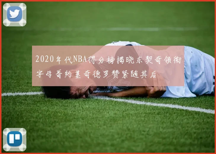 2020年代NBA得分榜揭晓东契奇领衔字母哥约基奇德罗赞紧随其后
