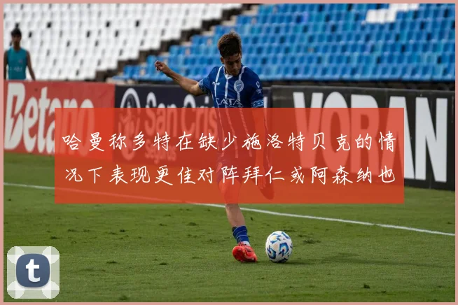 哈曼称多特在缺少施洛特贝克的情况下表现更佳对阵拜仁或阿森纳也有胜算