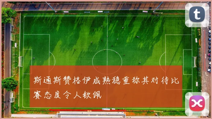 斯通斯赞格伊成熟稳重称其对待比赛态度令人钦佩