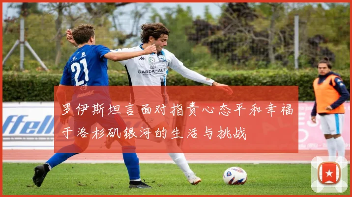 罗伊斯坦言面对指责心态平和幸福于洛杉矶银河的生活与挑战