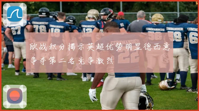 欧战积分揭示英超优势明显德西意争夺第二名竞争激烈