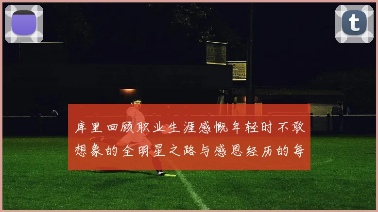 库里回顾职业生涯感慨年轻时不敢想象的全明星之路与感恩经历的每一步