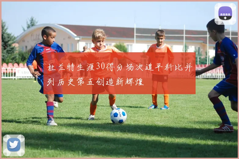 杜兰特生涯30得分场次追平科比并列历史第五创造新辉煌