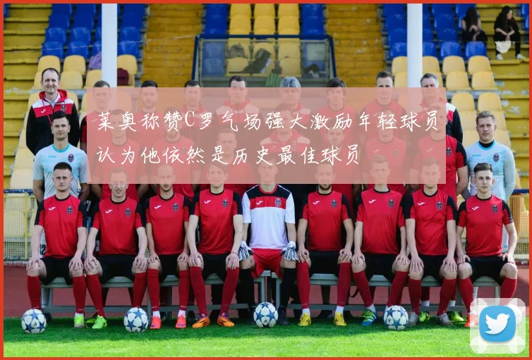 莱奥称赞C罗气场强大激励年轻球员认为他依然是历史最佳球员