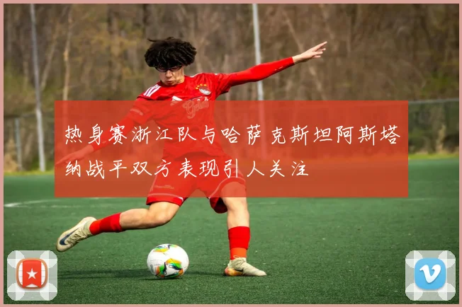热身赛浙江队与哈萨克斯坦阿斯塔纳战平双方表现引人关注