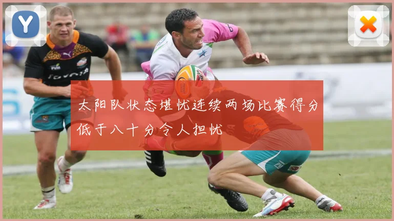 太阳队状态堪忧连续两场比赛得分低于八十分令人担忧