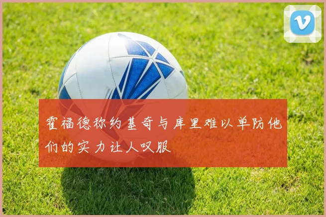 霍福德称约基奇与库里难以单防他们的实力让人叹服