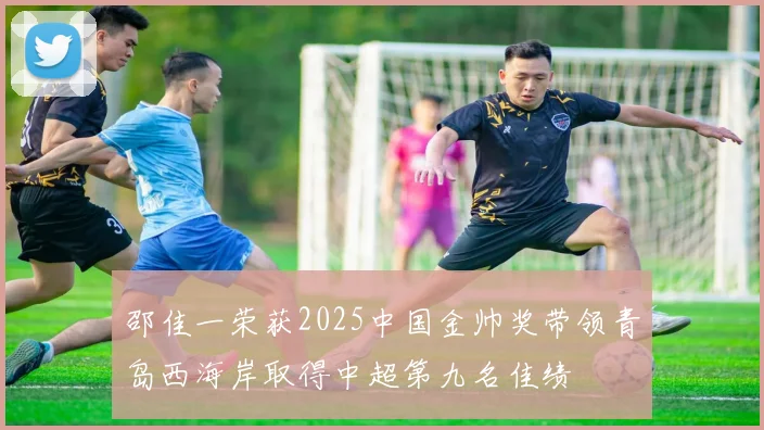 邵佳一荣获2025中国金帅奖带领青岛西海岸取得中超第九名佳绩