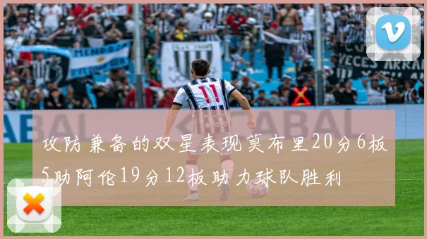 攻防兼备的双星表现莫布里20分6板5助阿伦19分12板助力球队胜利