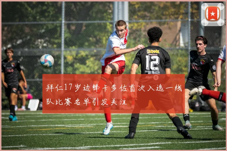 拜仁17岁边锋卡多佐首次入选一线队比赛名单引发关注