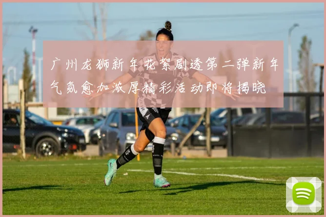 广州龙狮新年花絮剧透第二弹新年气氛愈加浓厚精彩活动即将揭晓