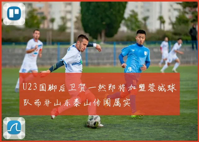 U23国脚后卫贺一然即将加盟蓉城球队而非山东泰山传闻属实