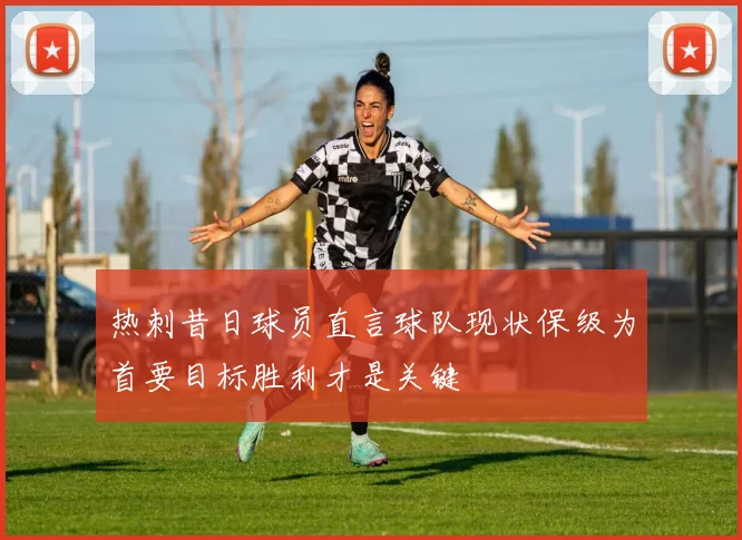 热刺昔日球员直言球队现状保级为首要目标胜利才是关键