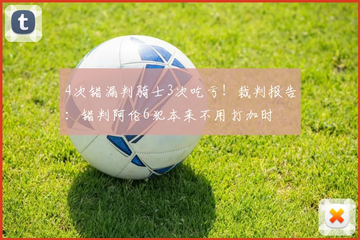 4次错漏判骑士3次吃亏！裁判报告：错判阿伦6犯本来不用打加时