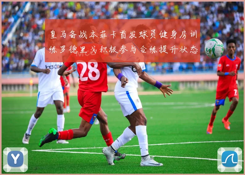 皇马备战本菲卡首发球员健身房训练罗德里戈积极参与合练提升状态