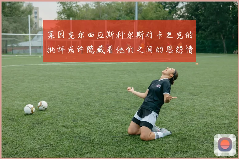 莱因克尔回应斯科尔斯对卡里克的批评或许隐藏着他们之间的恩怨情仇