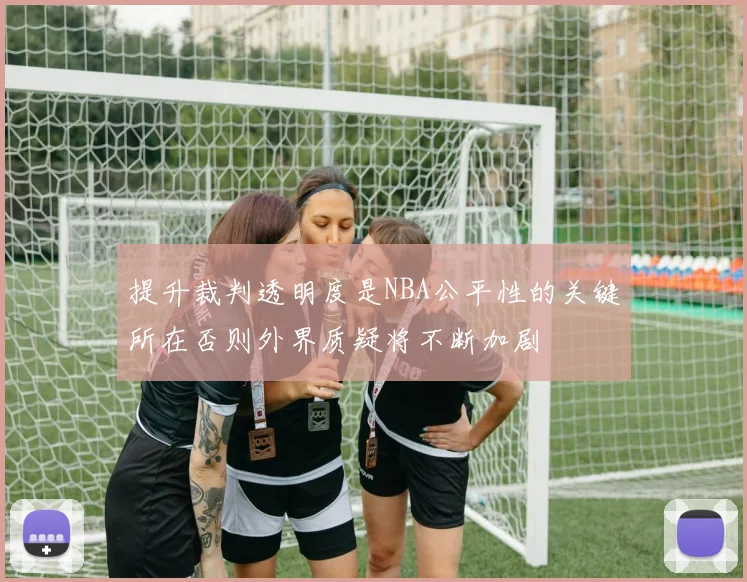 提升裁判透明度是NBA公平性的关键所在否则外界质疑将不断加剧