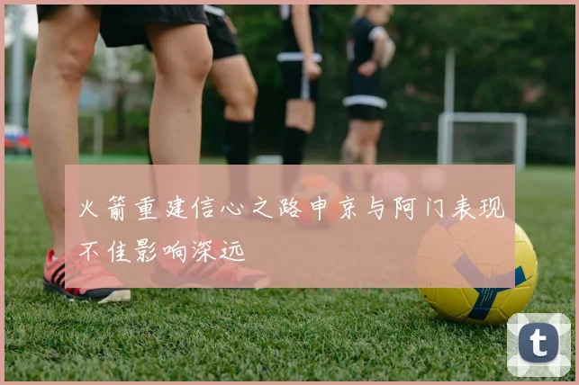 火箭重建信心之路申京与阿门表现不佳影响深远
