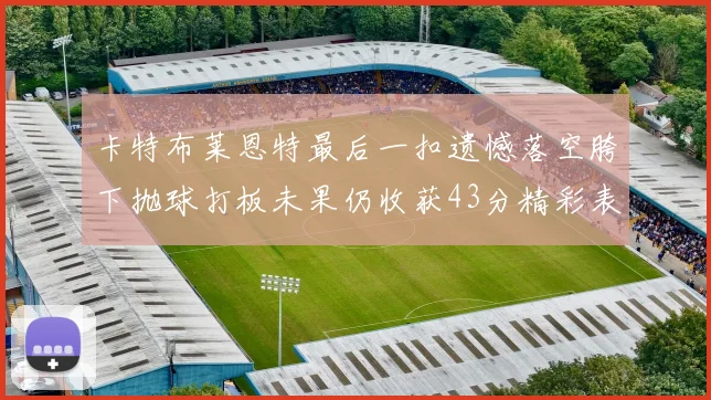 卡特布莱恩特最后一扣遗憾落空胯下抛球打板未果仍收获43分精彩表现