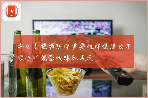 字母哥强调防守重要性即使进攻不顺也不能影响球队表现