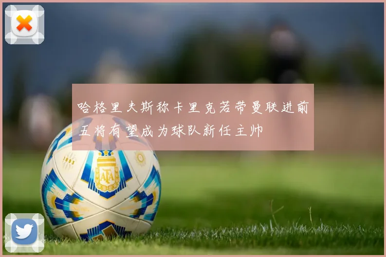 哈格里夫斯称卡里克若带曼联进前五将有望成为球队新任主帅