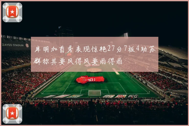 库明加首秀表现惊艳27分7板4助苏群称其要风得风要雨得雨
