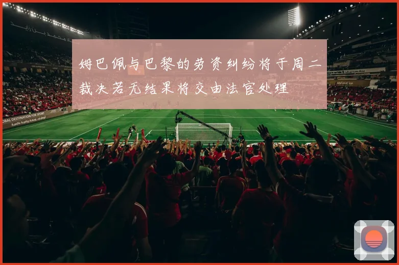 姆巴佩与巴黎的劳资纠纷将于周二裁决若无结果将交由法官处理