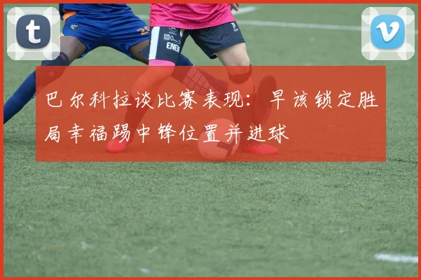 巴尔科拉谈比赛表现：早该锁定胜局幸福踢中锋位置并进球