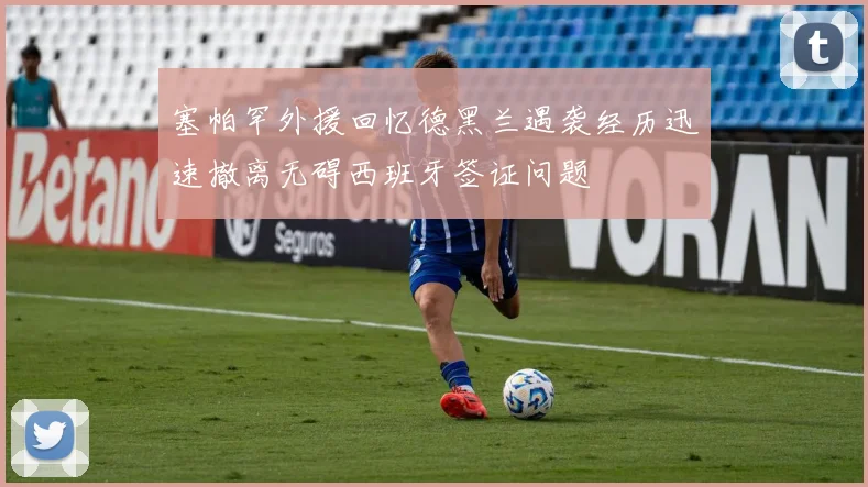 塞帕罕外援回忆德黑兰遇袭经历迅速撤离无碍西班牙签证问题