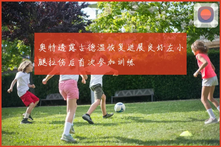 奥特透露古德温恢复进展良好左小腿拉伤后首次参加训练