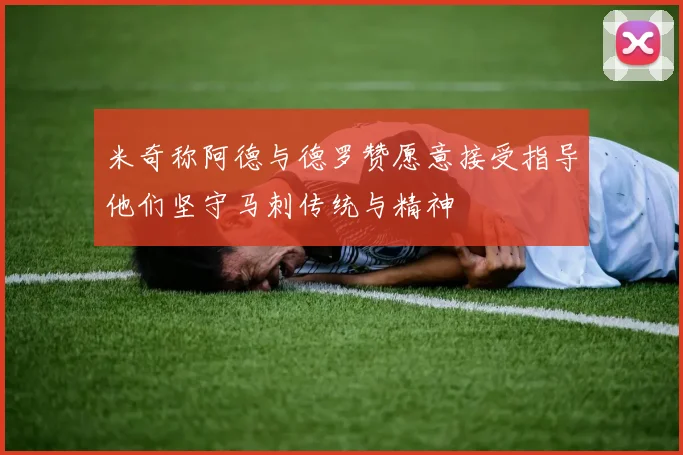 米奇称阿德与德罗赞愿意接受指导他们坚守马刺传统与精神