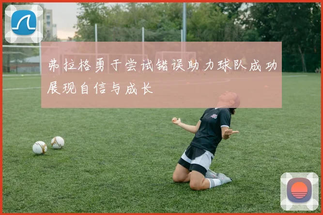 弗拉格勇于尝试错误助力球队成功展现自信与成长