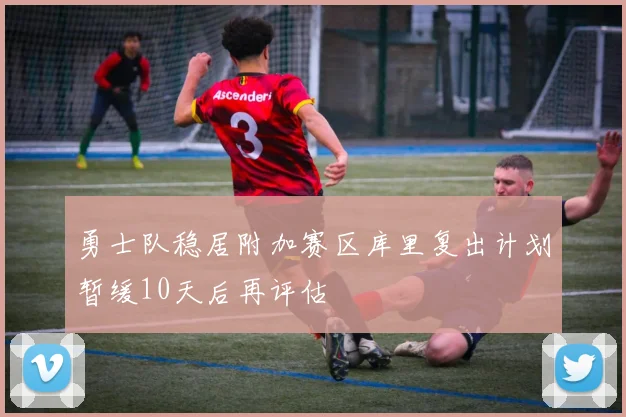 勇士队稳居附加赛区库里复出计划暂缓10天后再评估