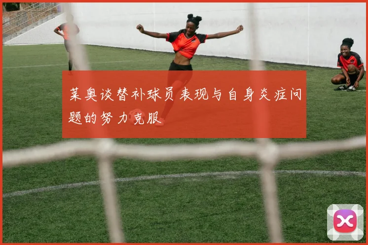 莱奥谈替补球员表现与自身炎症问题的努力克服