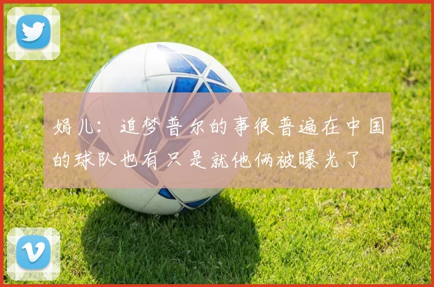 娟儿：追梦普尔的事很普遍在中国的球队也有只是就他俩被曝光了