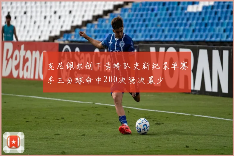 克尼佩尔创下黄蜂队史新纪录单赛季三分球命中200次场次最少