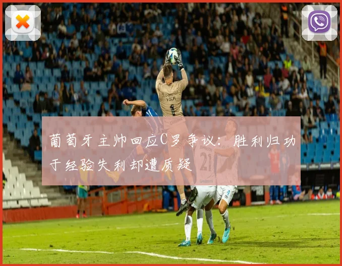 葡萄牙主帅回应C罗争议：胜利归功于经验失利却遭质疑